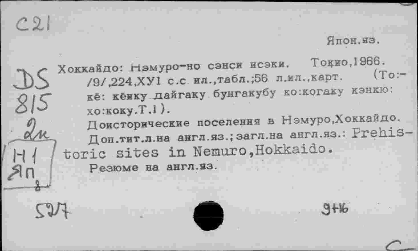 ﻿<22.1
Япон.яз.
3)S gis
Хоккайдо: Нэмуро-но сэнси исэки. Тодио,1966_ /9/,224,ХУ1 с.с ил.,табл.;56 л.ил.,карт. ио. кё: к ёлку дайгаку бунгакубу ко:когаку кэнкю: хо:коку.Т.1 ).
Доисторические поселения в Нэмуро,Хоккайдо.
Доп.тит.л.на англ.яз.; загл.на англ.яз.: Prehistoric sites in Nemurо,Hokkaido.
Резюме на англ.яз.

